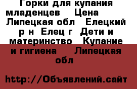 Горки для купания младенцев. › Цена ­ 200 - Липецкая обл., Елецкий р-н, Елец г. Дети и материнство » Купание и гигиена   . Липецкая обл.